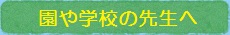 園や学校の先生へ